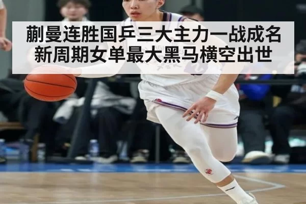 蒯曼连胜国乒三大主力一战成名 新周期女单最大黑马横空出世