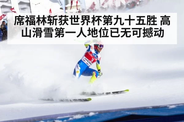 席福林斩获世界杯第九十五胜 高山滑雪第一人地位已无可撼动