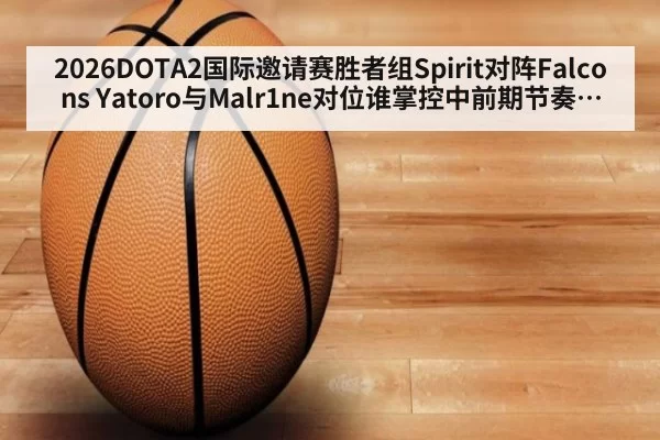 2026DOTA2国际邀请赛胜者组Spirit对阵Falcons Yatoro与Malr1ne对位谁掌控中前期节奏决定系列赛走向