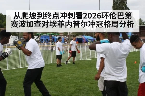 从爬坡到终点冲刺看2026环伦巴第赛波加查对埃菲内普尔冲冠格局分析