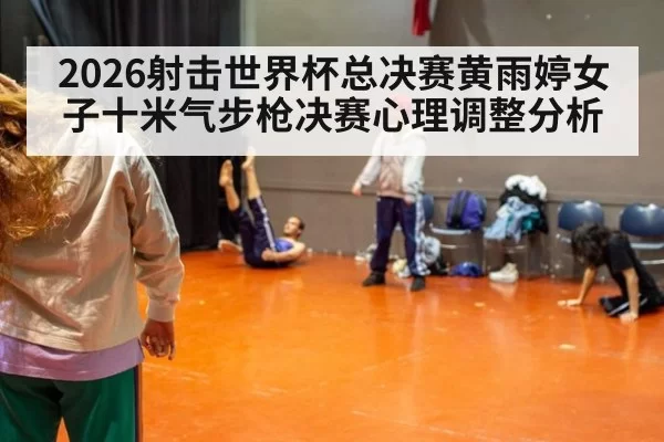 2026射击世界杯总决赛黄雨婷女子十米气步枪决赛心理调整分析